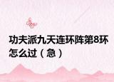 功夫派九天连环阵第8环怎么过（急）
