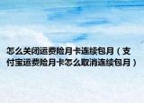 怎么关闭运费险月卡连续包月（支付宝运费险月卡怎么取消连续包月）