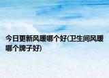 今日更新风暖哪个好(卫生间风暖哪个牌子好)