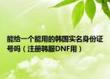 能给一个能用的韩国实名身份证号吗（注册韩服DNF用）
