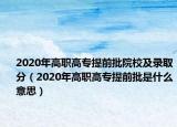 2020年高职高专提前批院校及录取分（2020年高职高专提前批是什么意思）