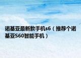 诺基亚最新款手机s6（推荐个诺基亚S60智能手机）