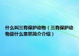 什么叫三有保护动物（三有保护动物是什么意思简介介绍）