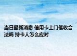 当日最新消息 信用卡上门催收合法吗 持卡人怎么应对