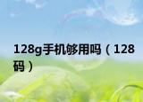 128g手机够用吗（128码）