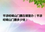 平凉崆峒山门票在哪里办（平凉崆峒山门票多少钱）