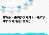 矿泉水一瓶有多少毫升（一瓶矿泉水多少毫升简介介绍）
