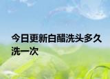 今日更新白醋洗头多久洗一次
