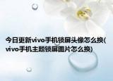 今日更新vivo手机锁屏头像怎么换(vivo手机主题锁屏图片怎么换)