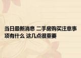 当日最新消息 二手房购买注意事项有什么 这几点很重要