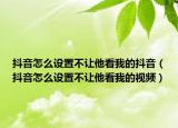 抖音怎么设置不让他看我的抖音（抖音怎么设置不让他看我的视频）