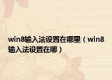 win8输入法设置在哪里（win8输入法设置在哪）