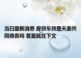 当日最新消息 房贷车贷是夫妻共同债务吗 答案就在下文