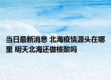 当日最新消息 北海疫情源头在哪里 明天北海还做核酸吗