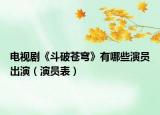 电视剧《斗破苍穹》有哪些演员出演（演员表）
