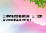 出具审计报告的基础是什么（出具审计报告的基础是什么）