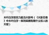 木叶白牙的实力能当火影吗（《火影忍者》中木叶白牙一族到底拥有着什么惊人的天赋）