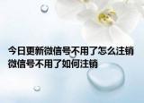 今日更新微信号不用了怎么注销 微信号不用了如何注销