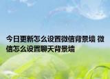 今日更新怎么设置微信背景墙 微信怎么设置聊天背景墙