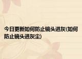 今日更新如何防止镜头进灰(如何防止镜头进灰尘)