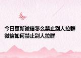 今日更新微信怎么禁止别人拉群 微信如何禁止别人拉群