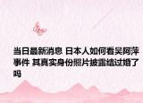 当日最新消息 日本人如何看吴阿萍事件 其真实身份照片披露结过婚了吗