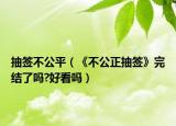 抽签不公平（《不公正抽签》完结了吗?好看吗）
