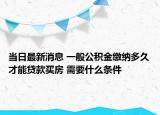 当日最新消息 一般公积金缴纳多久才能贷款买房 需要什么条件