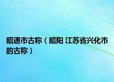 昭通市古称（昭阳 江苏省兴化市的古称）