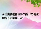今日更新钢化膜多久换一次 钢化膜多长时间换一次