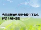 当日最新消息 银行卡锁住了怎么解锁 3分钟读懂