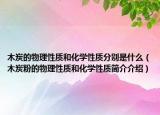 木炭的物理性质和化学性质分别是什么（木炭粉的物理性质和化学性质简介介绍）