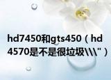 hd7450和gts450（hd4570是不是很垃圾\