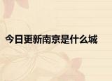 今日更新南京是什么城