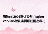 删除sql2005默认实例（sqlserver2005默认实例可以更改吗?）