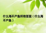 什么海不产鱼所有答案（什么海不产鱼）