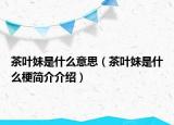 茶叶妹是什么意思（茶叶妹是什么梗简介介绍）