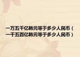 一万五千亿韩元等于多少人民币（一千五百亿韩元等于多少人民币）