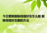 今日更新删除微信好友怎么删 删除微信好友删的方法