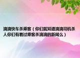 滴滴快车杀乘客（你们就知道滴滴司机杀人你们有看过乘客杀滴滴的新闻么）