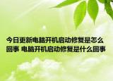 今日更新电脑开机启动修复是怎么回事 电脑开机启动修复是什么回事