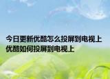 今日更新优酷怎么投屏到电视上 优酷如何投屏到电视上