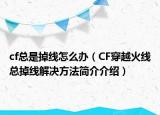 cf总是掉线怎么办（CF穿越火线总掉线解决方法简介介绍）