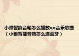 小雅智能音箱怎么播放qq音乐歌曲（小雅智能音箱怎么连蓝牙）