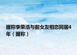 据称李荣浩与前女友相恋同居4年（据称）