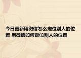 今日更新用微信怎么定位别人的位置 用微信如何定位别人的位置