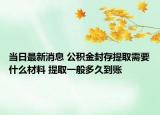 当日最新消息 公积金封存提取需要什么材料 提取一般多久到账