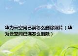 华为云空间已满怎么删除照片（华为云空间已满怎么删除）