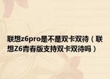 联想z6pro是不是双卡双待（联想Z6青春版支持双卡双待吗）