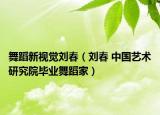 舞蹈新视觉刘春（刘春 中国艺术研究院毕业舞蹈家）
